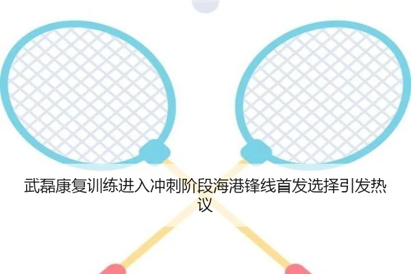 武磊康复训练进入冲刺阶段海港锋线首发选择引发热议