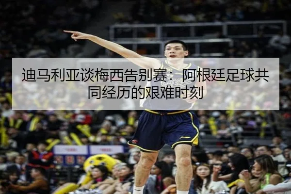 迪马利亚谈梅西告别赛：阿根廷足球共同经历的艰难时刻